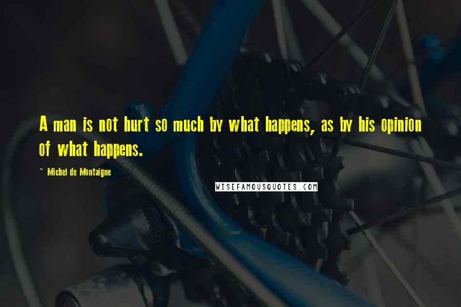 Michel De Montaigne Quotes: A man is not hurt so much by what happens, as by his opinion of what happens.