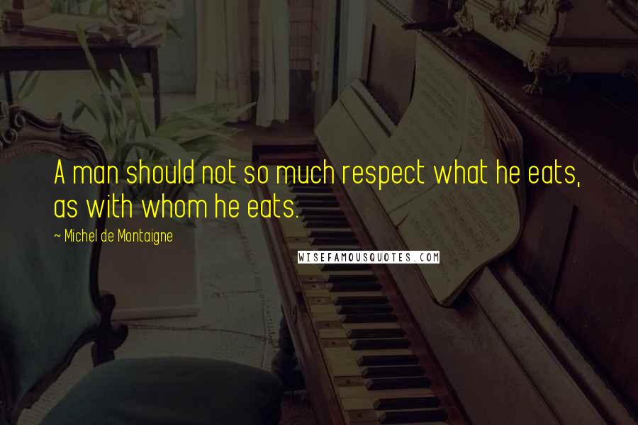 Michel De Montaigne Quotes: A man should not so much respect what he eats, as with whom he eats.