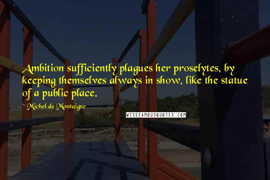 Michel De Montaigne Quotes: Ambition sufficiently plagues her proselytes, by keeping themselves always in show, like the statue of a public place.