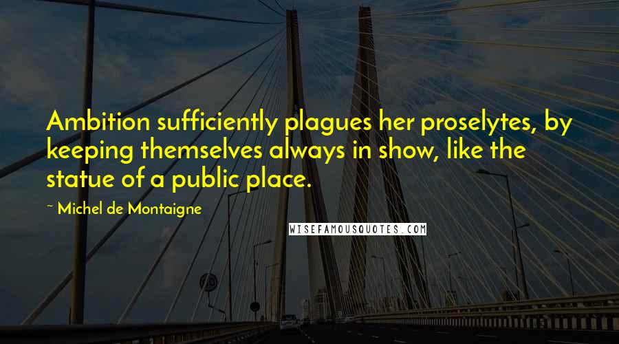 Michel De Montaigne Quotes: Ambition sufficiently plagues her proselytes, by keeping themselves always in show, like the statue of a public place.