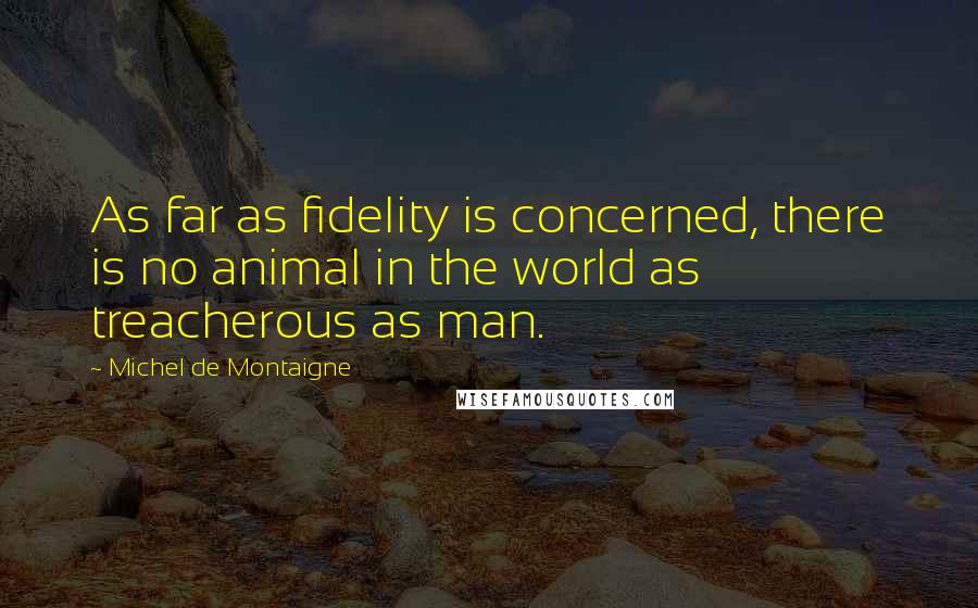 Michel De Montaigne Quotes: As far as fidelity is concerned, there is no animal in the world as treacherous as man.