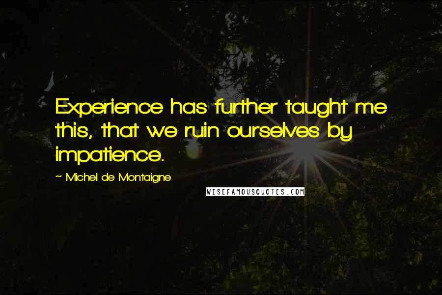 Michel De Montaigne Quotes: Experience has further taught me this, that we ruin ourselves by impatience.