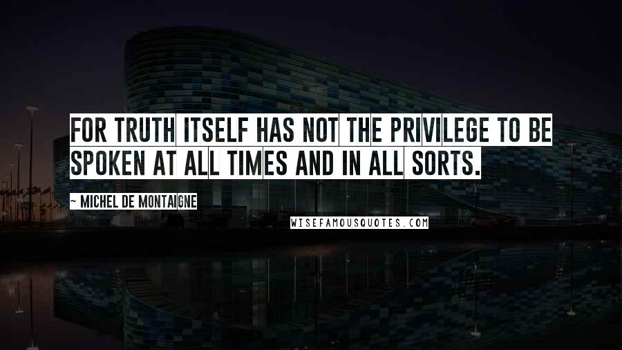 Michel De Montaigne Quotes: For truth itself has not the privilege to be spoken at all times and in all sorts.