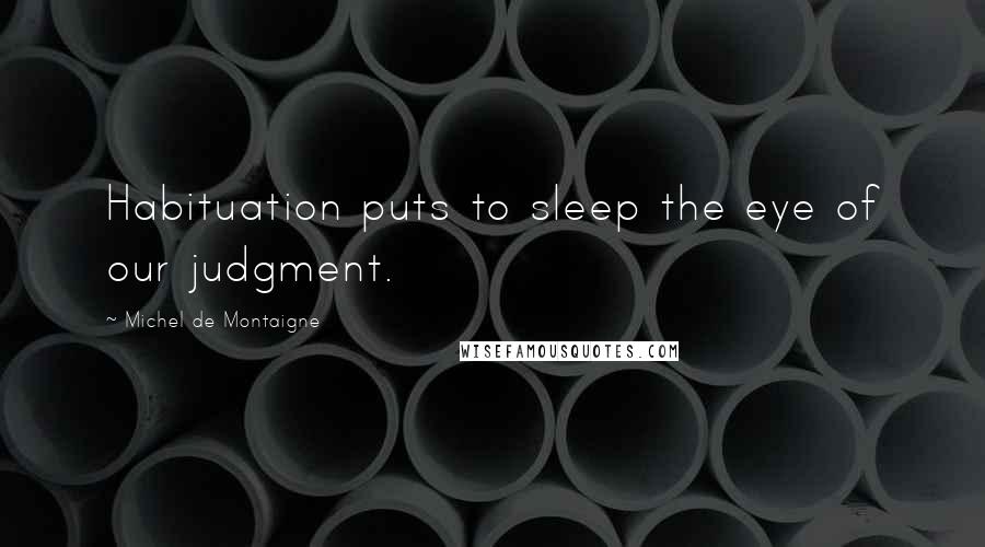 Michel De Montaigne Quotes: Habituation puts to sleep the eye of our judgment.