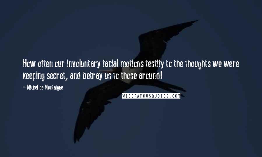 Michel De Montaigne Quotes: How often our involuntary facial motions testify to the thoughts we were keeping secret, and betray us to those around!