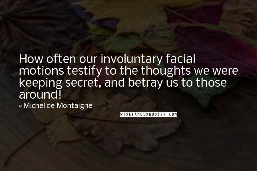 Michel De Montaigne Quotes: How often our involuntary facial motions testify to the thoughts we were keeping secret, and betray us to those around!