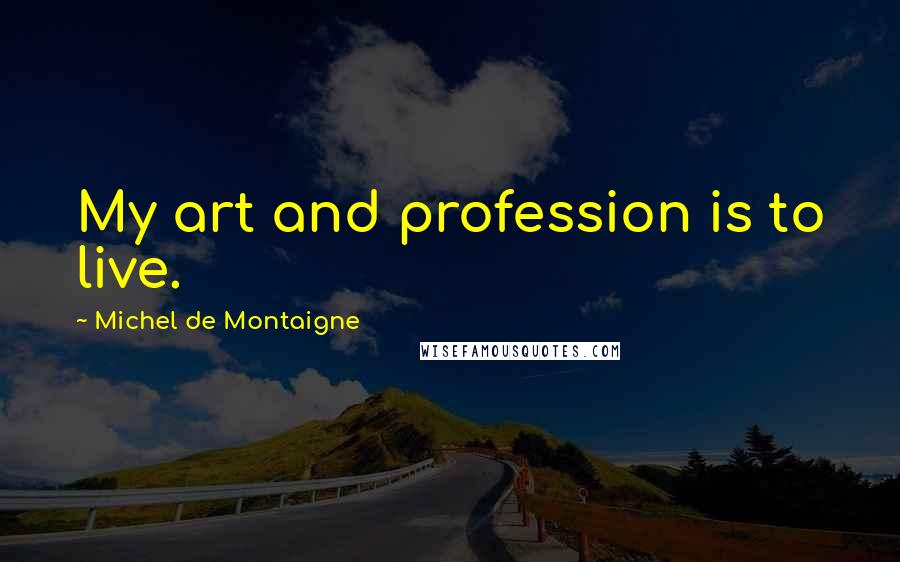 Michel De Montaigne Quotes: My art and profession is to live.