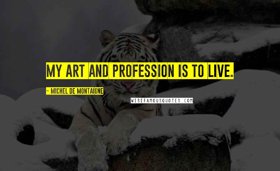 Michel De Montaigne Quotes: My art and profession is to live.