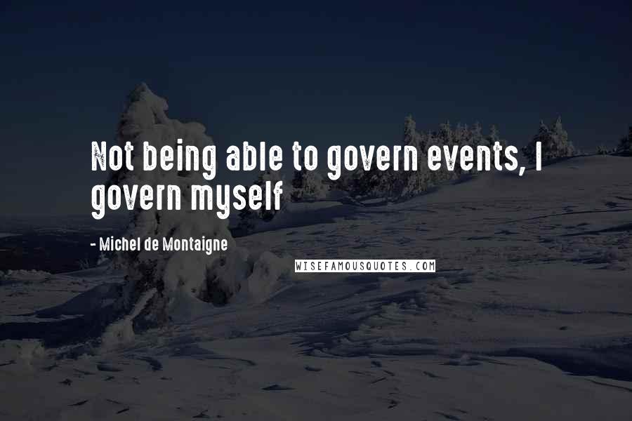 Michel De Montaigne Quotes: Not being able to govern events, I govern myself