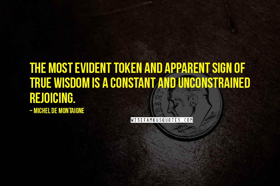 Michel De Montaigne Quotes: The most evident token and apparent sign of true wisdom is a constant and unconstrained rejoicing.