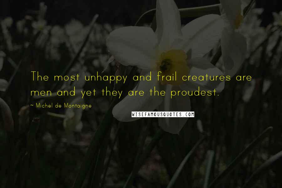 Michel De Montaigne Quotes: The most unhappy and frail creatures are men and yet they are the proudest.