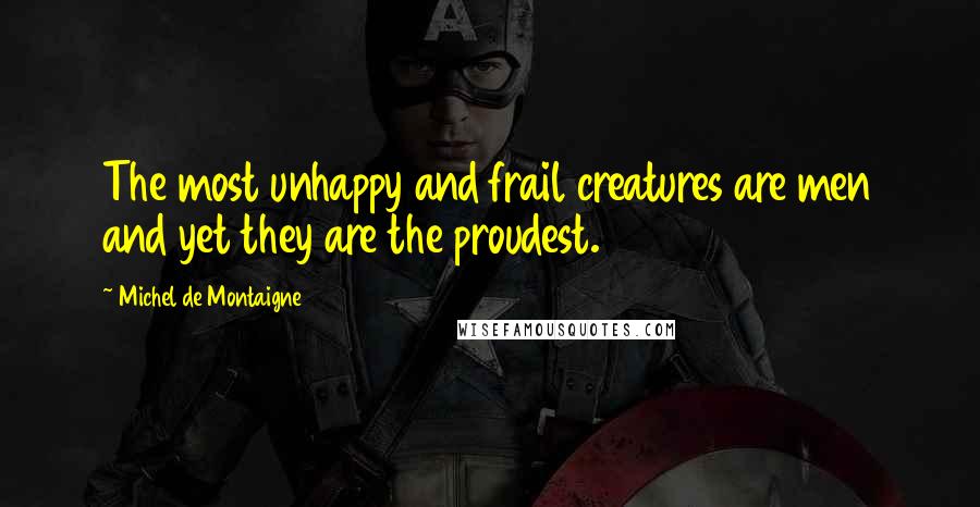 Michel De Montaigne Quotes: The most unhappy and frail creatures are men and yet they are the proudest.