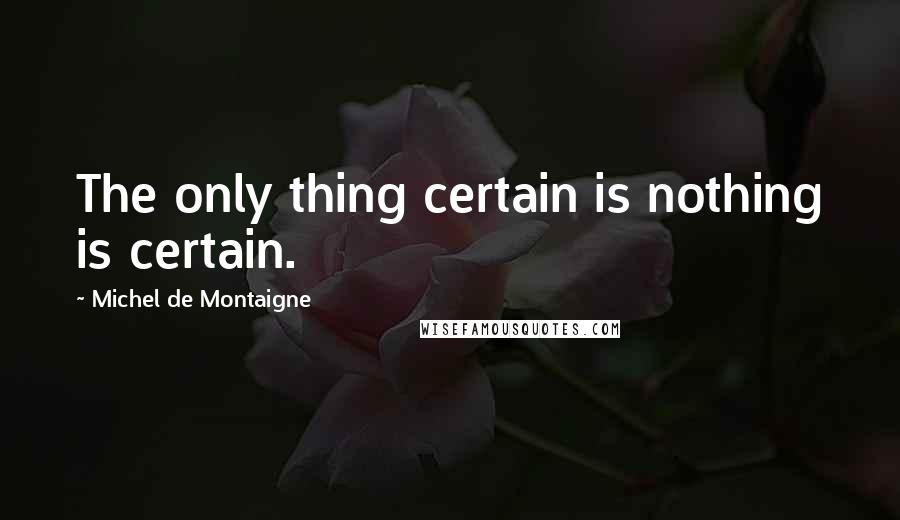 Michel De Montaigne Quotes: The only thing certain is nothing is certain.