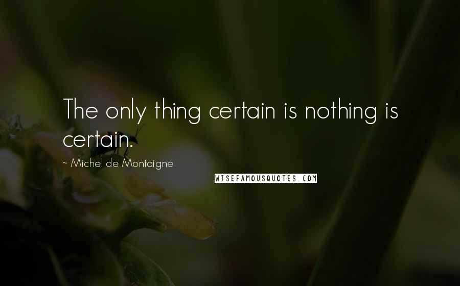 Michel De Montaigne Quotes: The only thing certain is nothing is certain.