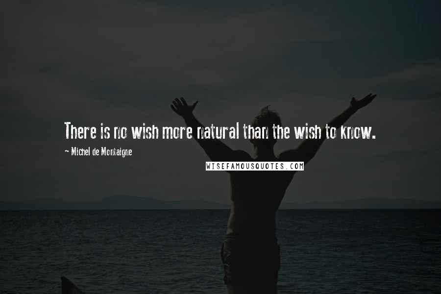 Michel De Montaigne Quotes: There is no wish more natural than the wish to know.