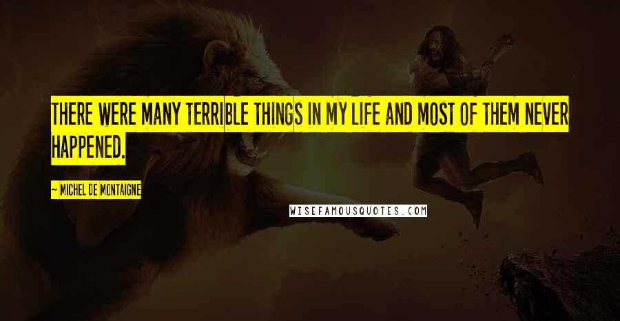 Michel De Montaigne Quotes: There were many terrible things in my life and most of them never happened.