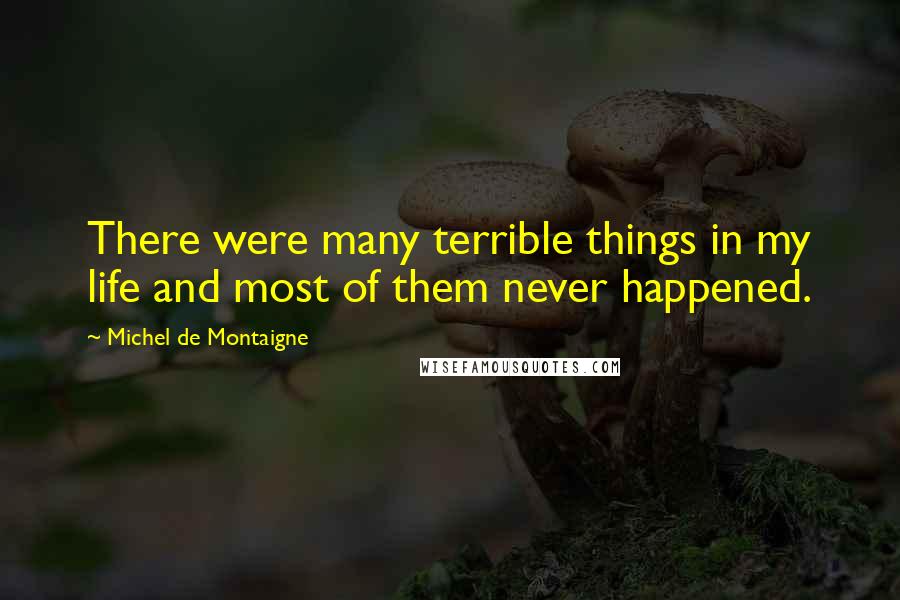 Michel De Montaigne Quotes: There were many terrible things in my life and most of them never happened.