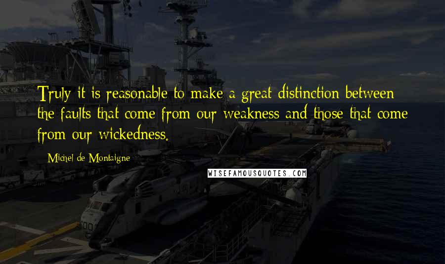 Michel De Montaigne Quotes: Truly it is reasonable to make a great distinction between the faults that come from our weakness and those that come from our wickedness.