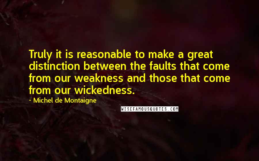 Michel De Montaigne Quotes: Truly it is reasonable to make a great distinction between the faults that come from our weakness and those that come from our wickedness.