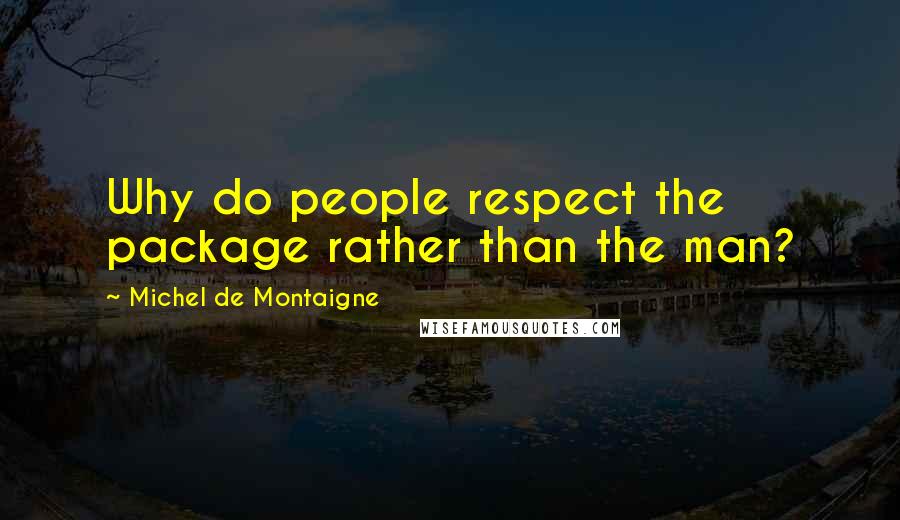 Michel De Montaigne Quotes: Why do people respect the package rather than the man?