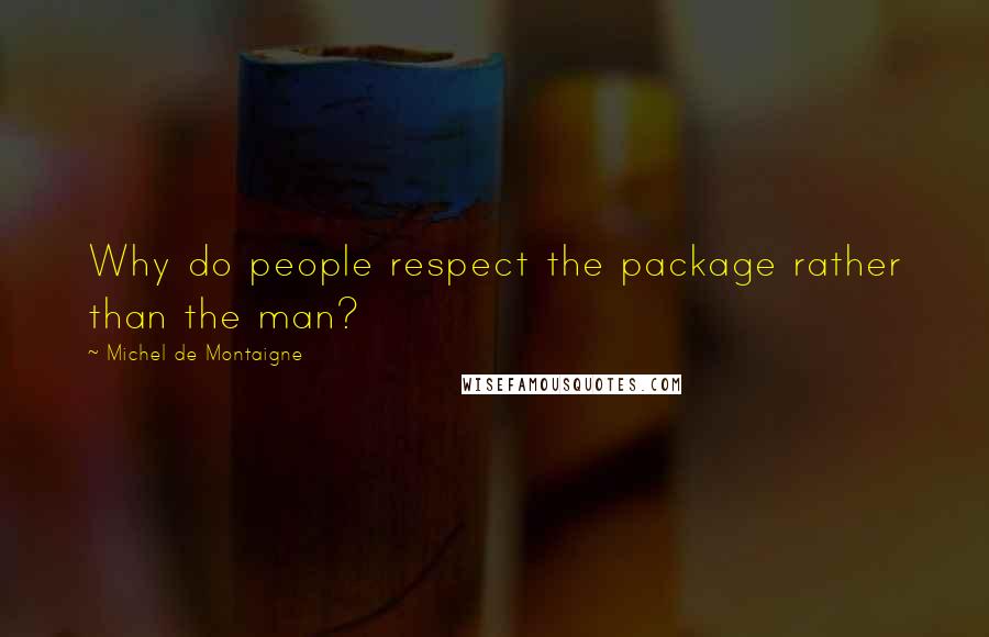 Michel De Montaigne Quotes: Why do people respect the package rather than the man?