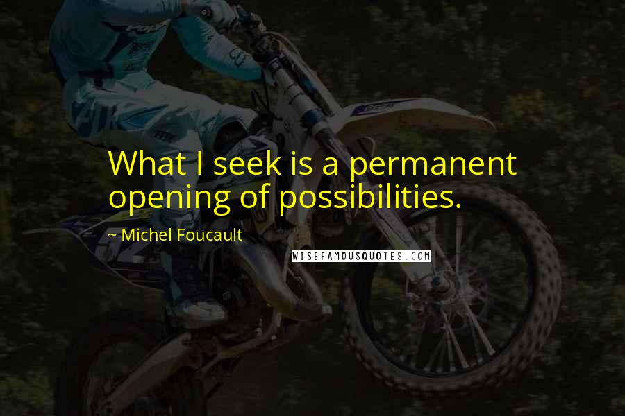 Michel Foucault Quotes: What I seek is a permanent opening of possibilities.