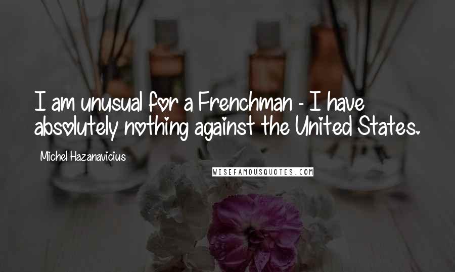 Michel Hazanavicius Quotes: I am unusual for a Frenchman - I have absolutely nothing against the United States.