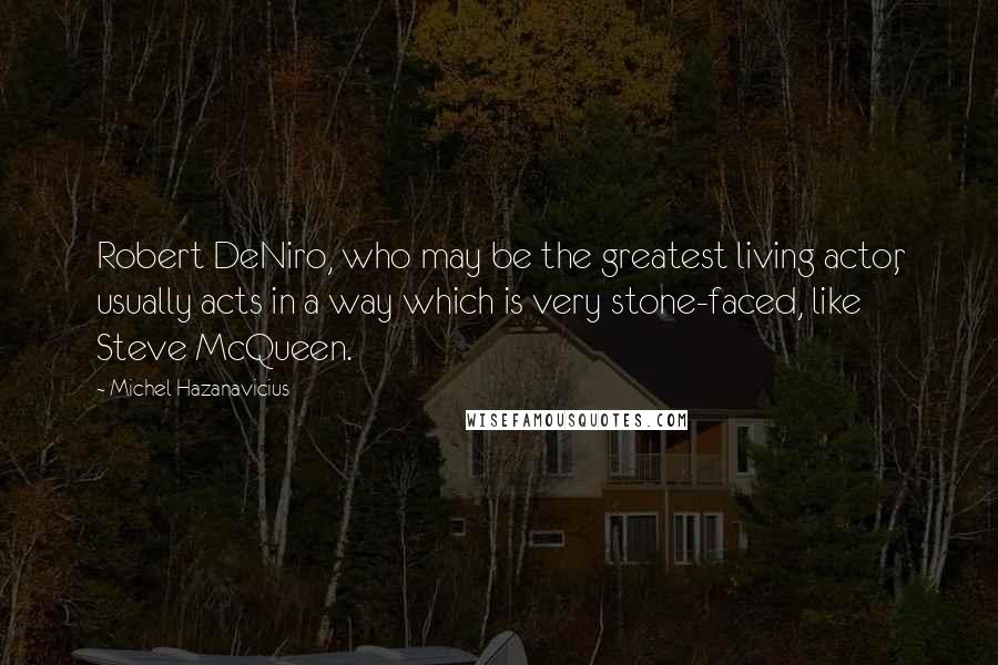 Michel Hazanavicius Quotes: Robert DeNiro, who may be the greatest living actor, usually acts in a way which is very stone-faced, like Steve McQueen.