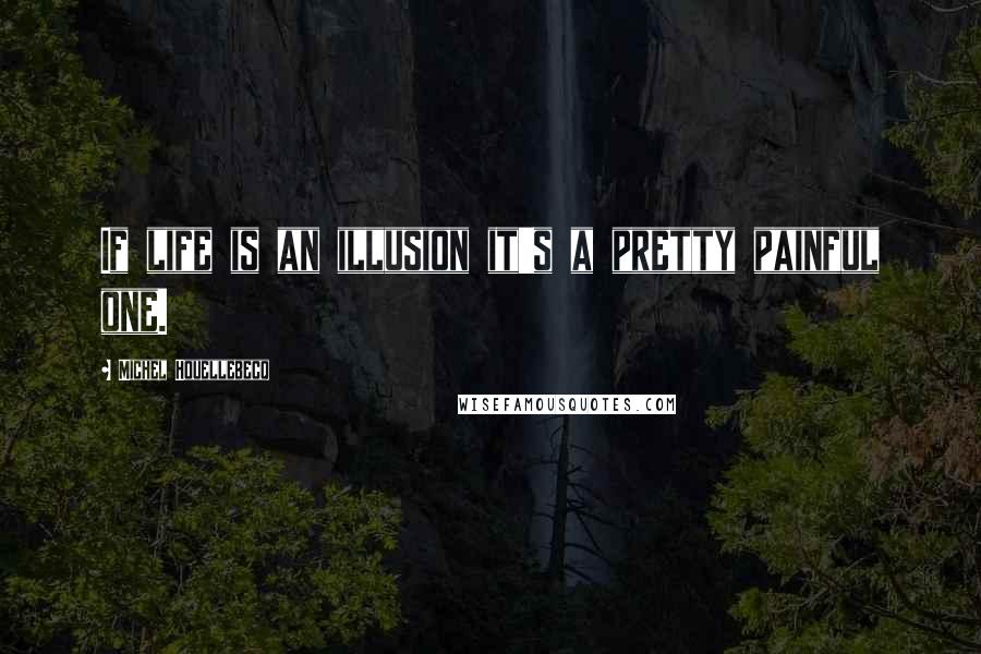 Michel Houellebecq Quotes: If life is an illusion it's a pretty painful one.