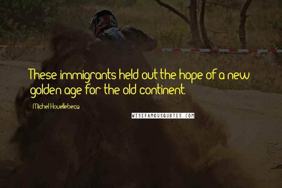 Michel Houellebecq Quotes: These immigrants held out the hope of a new golden age for the old continent.