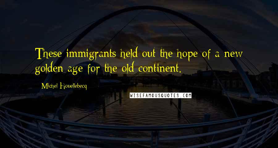 Michel Houellebecq Quotes: These immigrants held out the hope of a new golden age for the old continent.