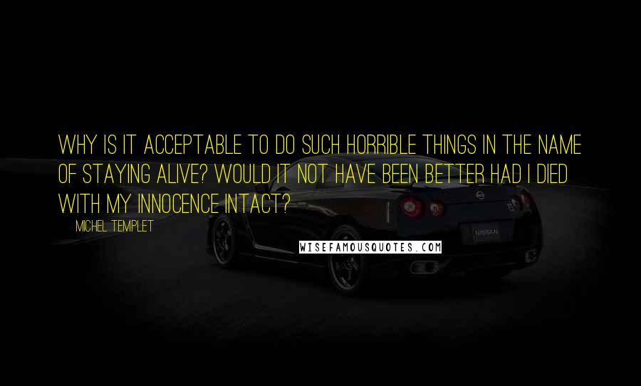 Michel Templet Quotes: Why is it acceptable to do such horrible things in the name of staying alive? Would it not have been better had I died with my innocence intact?