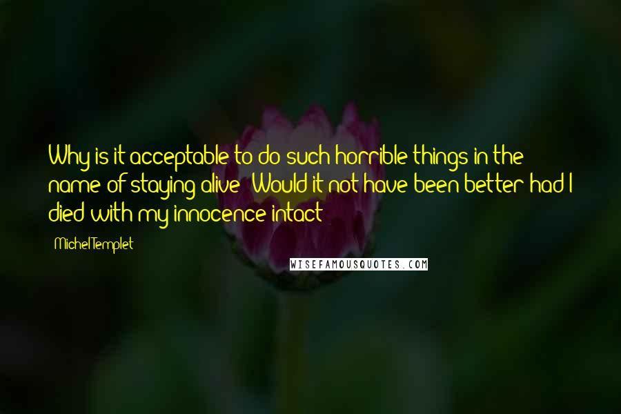 Michel Templet Quotes: Why is it acceptable to do such horrible things in the name of staying alive? Would it not have been better had I died with my innocence intact?