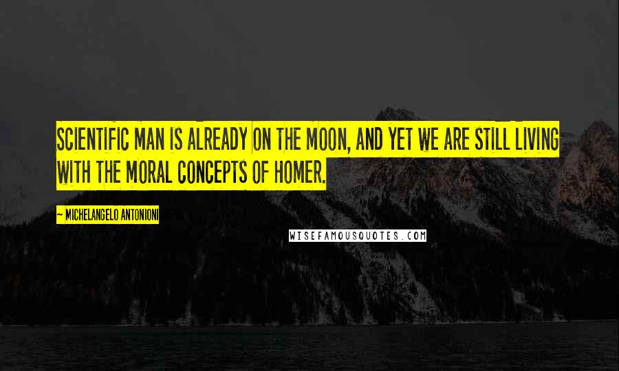 Michelangelo Antonioni Quotes: Scientific man is already on the moon, and yet we are still living with the moral concepts of Homer.