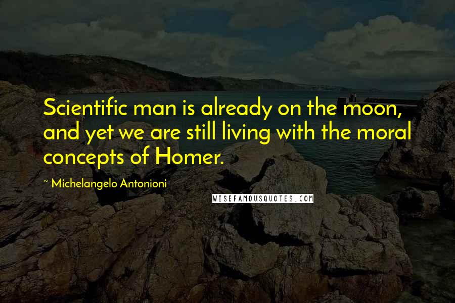 Michelangelo Antonioni Quotes: Scientific man is already on the moon, and yet we are still living with the moral concepts of Homer.