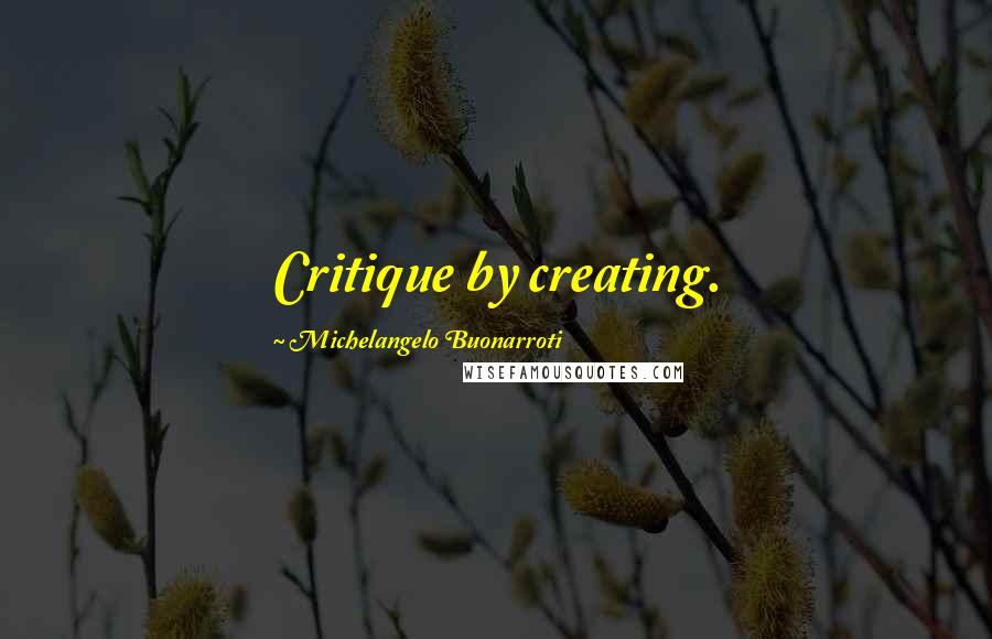 Michelangelo Buonarroti Quotes: Critique by creating.