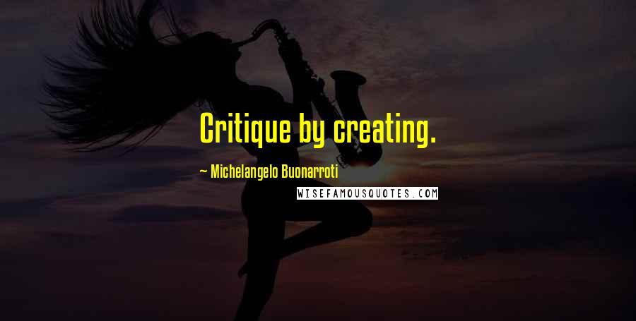 Michelangelo Buonarroti Quotes: Critique by creating.