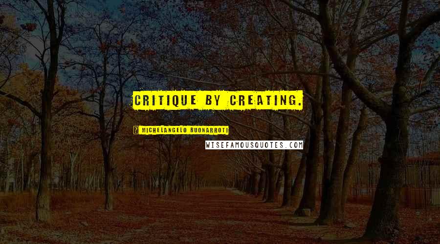 Michelangelo Buonarroti Quotes: Critique by creating.