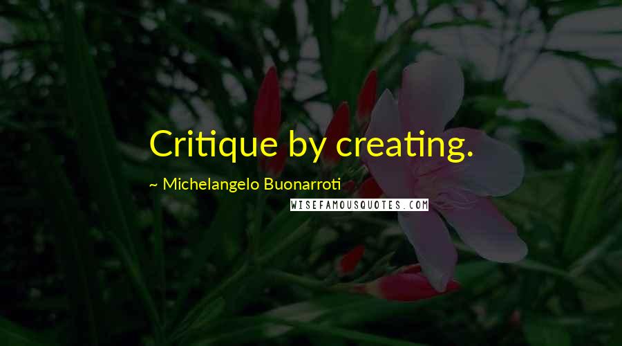 Michelangelo Buonarroti Quotes: Critique by creating.