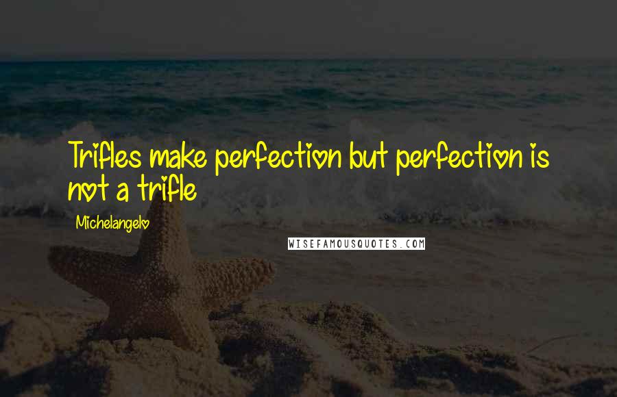 Michelangelo Quotes: Trifles make perfection but perfection is not a trifle