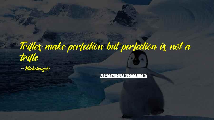 Michelangelo Quotes: Trifles make perfection but perfection is not a trifle