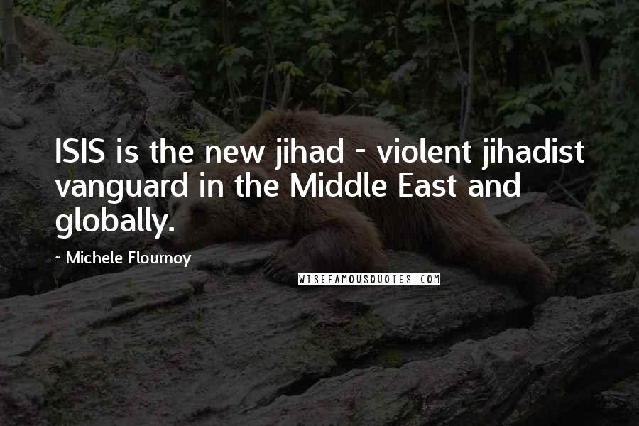 Michele Flournoy Quotes: ISIS is the new jihad - violent jihadist vanguard in the Middle East and globally.