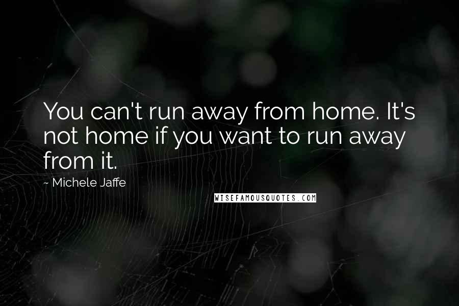 Michele Jaffe Quotes: You can't run away from home. It's not home if you want to run away from it.