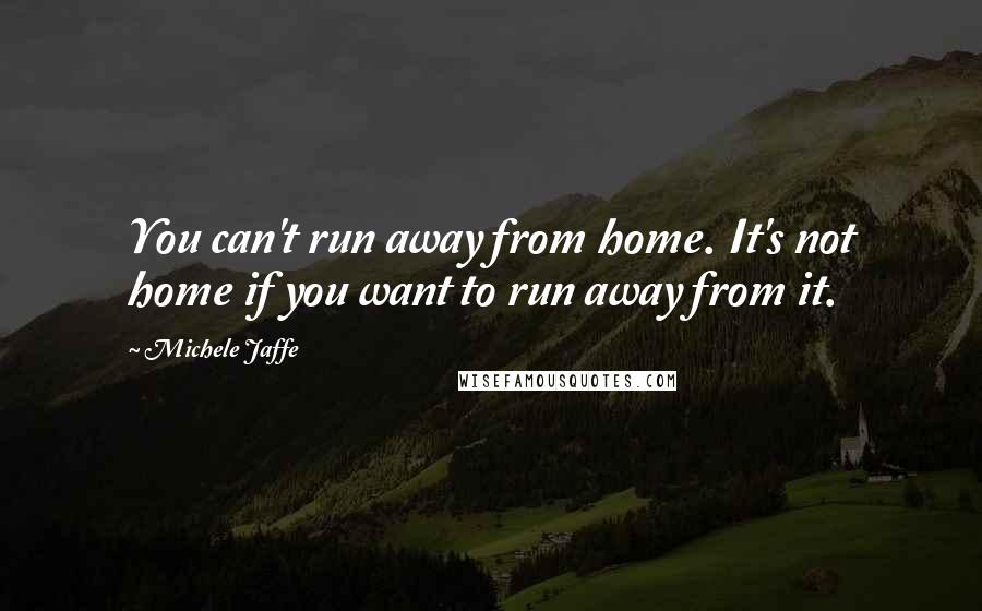 Michele Jaffe Quotes: You can't run away from home. It's not home if you want to run away from it.