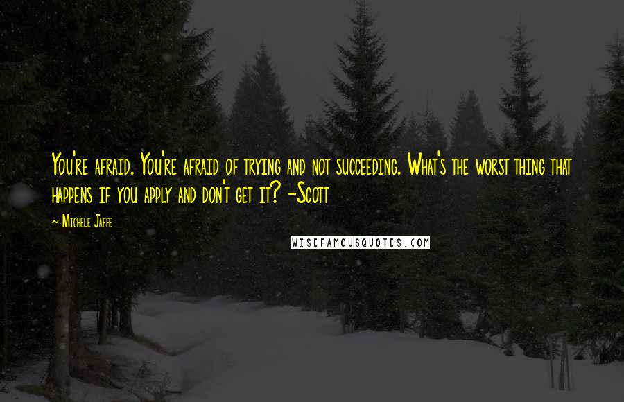 Michele Jaffe Quotes: You're afraid. You're afraid of trying and not succeeding. What's the worst thing that happens if you apply and don't get it? -Scott