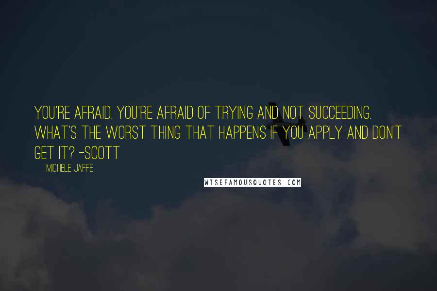 Michele Jaffe Quotes: You're afraid. You're afraid of trying and not succeeding. What's the worst thing that happens if you apply and don't get it? -Scott