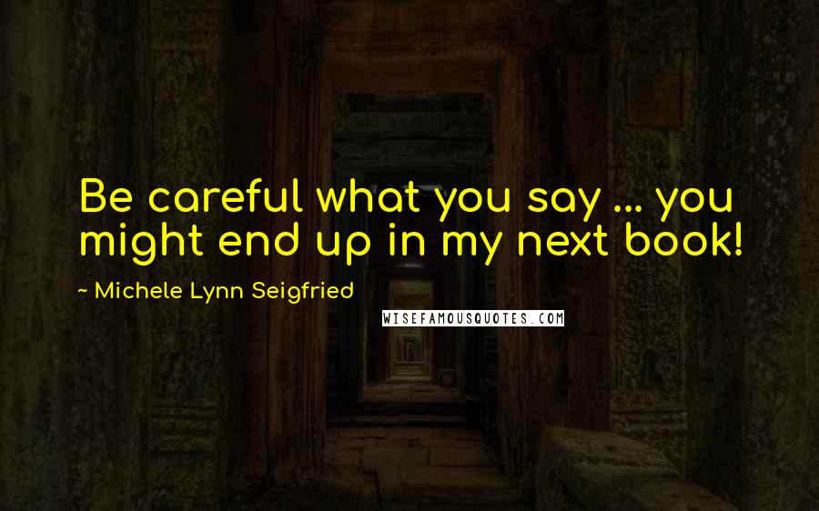 Michele Lynn Seigfried Quotes: Be careful what you say ... you might end up in my next book!