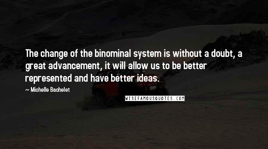 Michelle Bachelet Quotes: The change of the binominal system is without a doubt, a great advancement, it will allow us to be better represented and have better ideas.