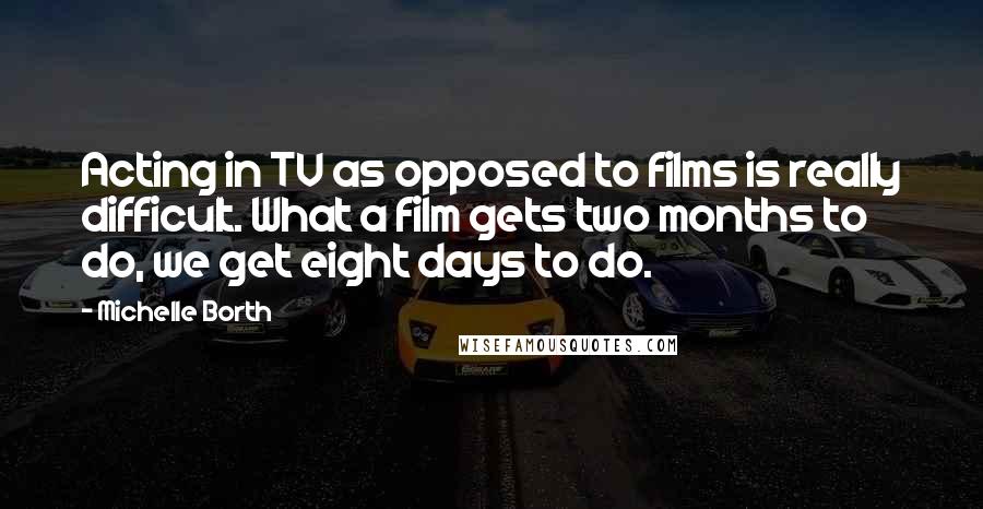 Michelle Borth Quotes: Acting in TV as opposed to films is really difficult. What a film gets two months to do, we get eight days to do.