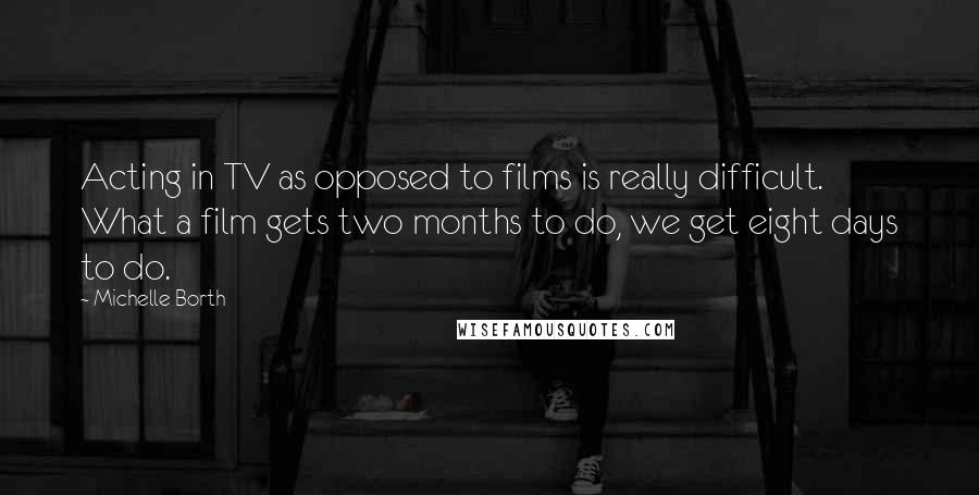 Michelle Borth Quotes: Acting in TV as opposed to films is really difficult. What a film gets two months to do, we get eight days to do.